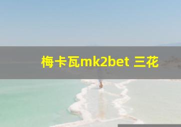 梅卡瓦mk2bet 三花